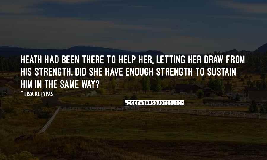 Lisa Kleypas Quotes: Heath had been there to help her, letting her draw from his strength. Did she have enough strength to sustain him in the same way?