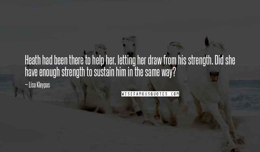 Lisa Kleypas Quotes: Heath had been there to help her, letting her draw from his strength. Did she have enough strength to sustain him in the same way?