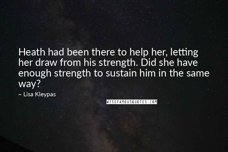 Lisa Kleypas Quotes: Heath had been there to help her, letting her draw from his strength. Did she have enough strength to sustain him in the same way?