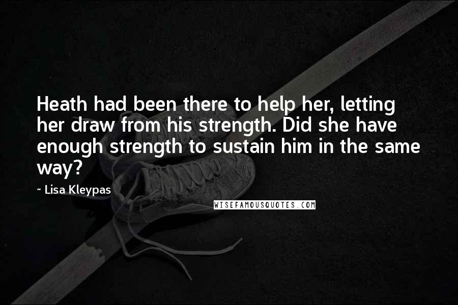 Lisa Kleypas Quotes: Heath had been there to help her, letting her draw from his strength. Did she have enough strength to sustain him in the same way?