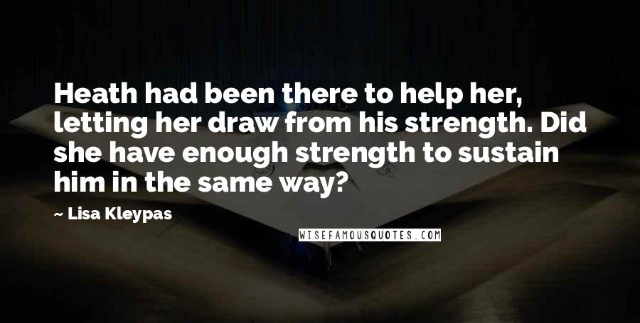 Lisa Kleypas Quotes: Heath had been there to help her, letting her draw from his strength. Did she have enough strength to sustain him in the same way?