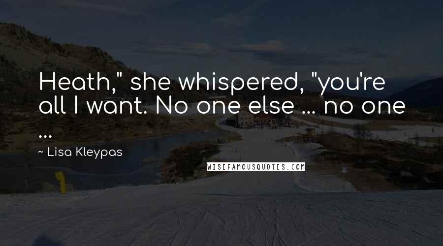 Lisa Kleypas Quotes: Heath," she whispered, "you're all I want. No one else ... no one ...
