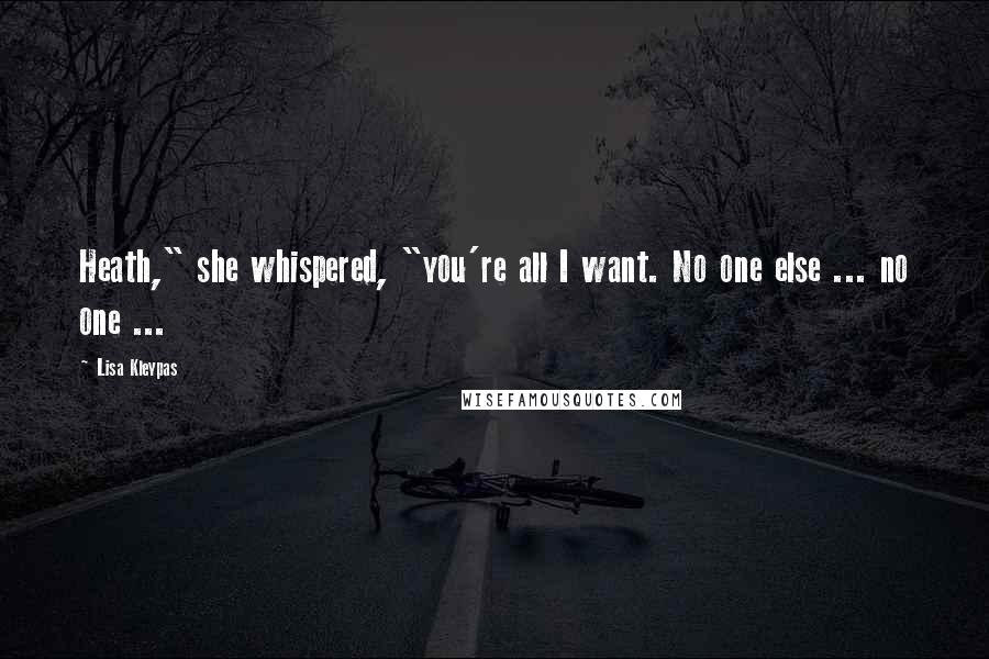 Lisa Kleypas Quotes: Heath," she whispered, "you're all I want. No one else ... no one ...