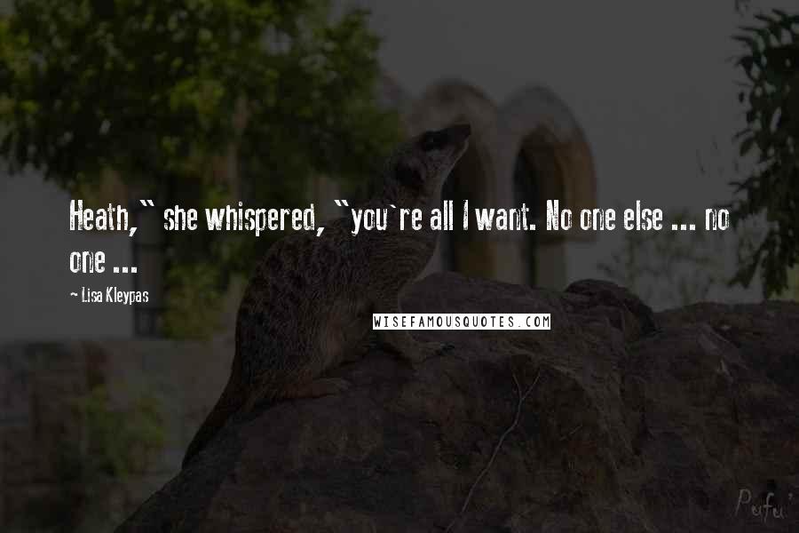 Lisa Kleypas Quotes: Heath," she whispered, "you're all I want. No one else ... no one ...