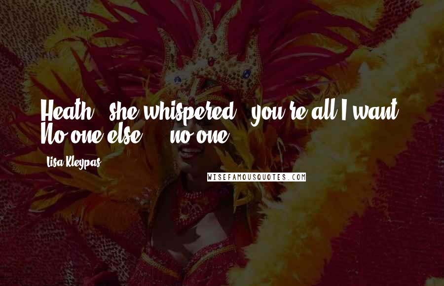 Lisa Kleypas Quotes: Heath," she whispered, "you're all I want. No one else ... no one ...