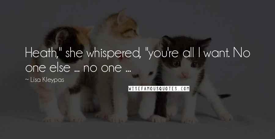 Lisa Kleypas Quotes: Heath," she whispered, "you're all I want. No one else ... no one ...