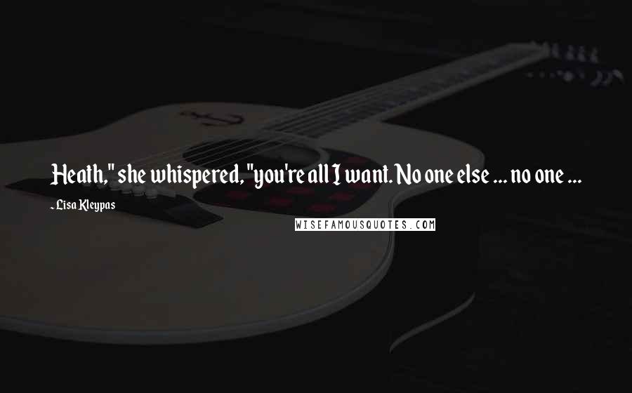 Lisa Kleypas Quotes: Heath," she whispered, "you're all I want. No one else ... no one ...