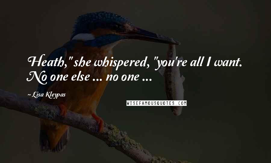 Lisa Kleypas Quotes: Heath," she whispered, "you're all I want. No one else ... no one ...
