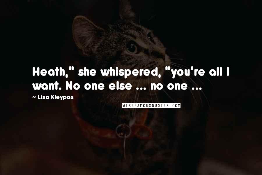 Lisa Kleypas Quotes: Heath," she whispered, "you're all I want. No one else ... no one ...