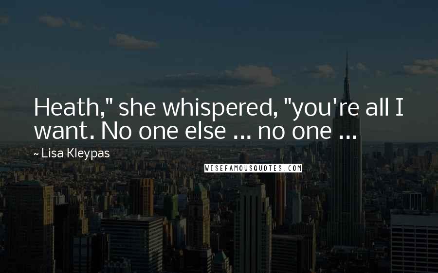Lisa Kleypas Quotes: Heath," she whispered, "you're all I want. No one else ... no one ...