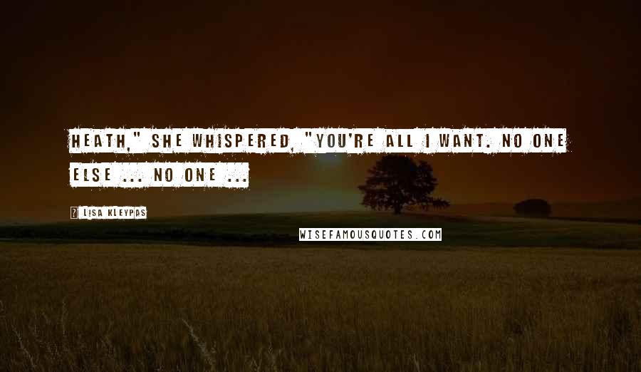 Lisa Kleypas Quotes: Heath," she whispered, "you're all I want. No one else ... no one ...