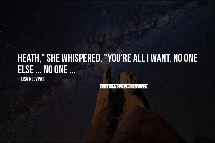 Lisa Kleypas Quotes: Heath," she whispered, "you're all I want. No one else ... no one ...