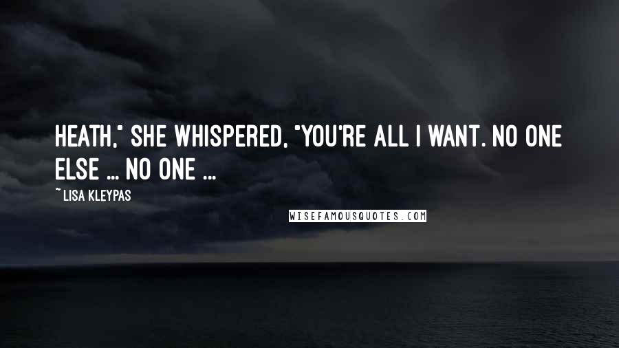 Lisa Kleypas Quotes: Heath," she whispered, "you're all I want. No one else ... no one ...