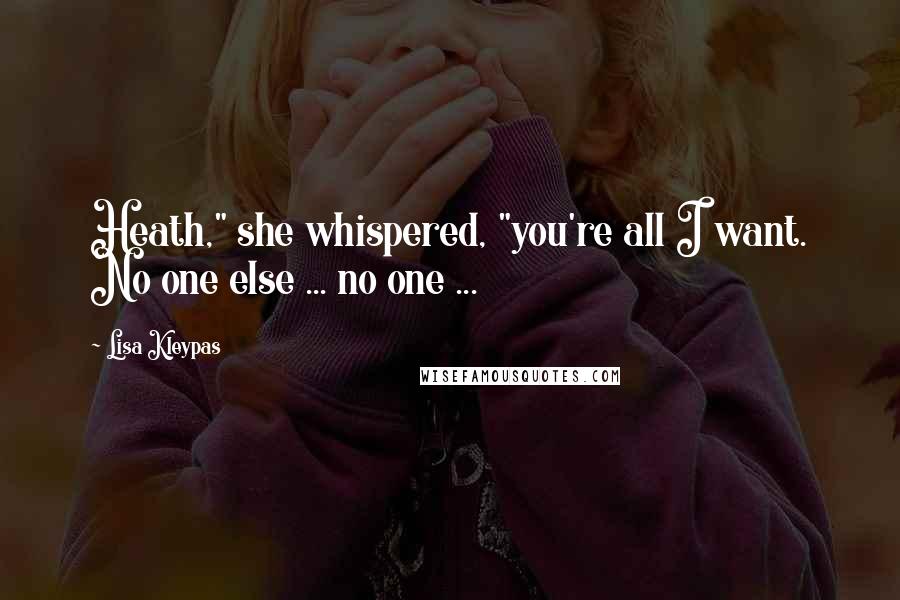 Lisa Kleypas Quotes: Heath," she whispered, "you're all I want. No one else ... no one ...