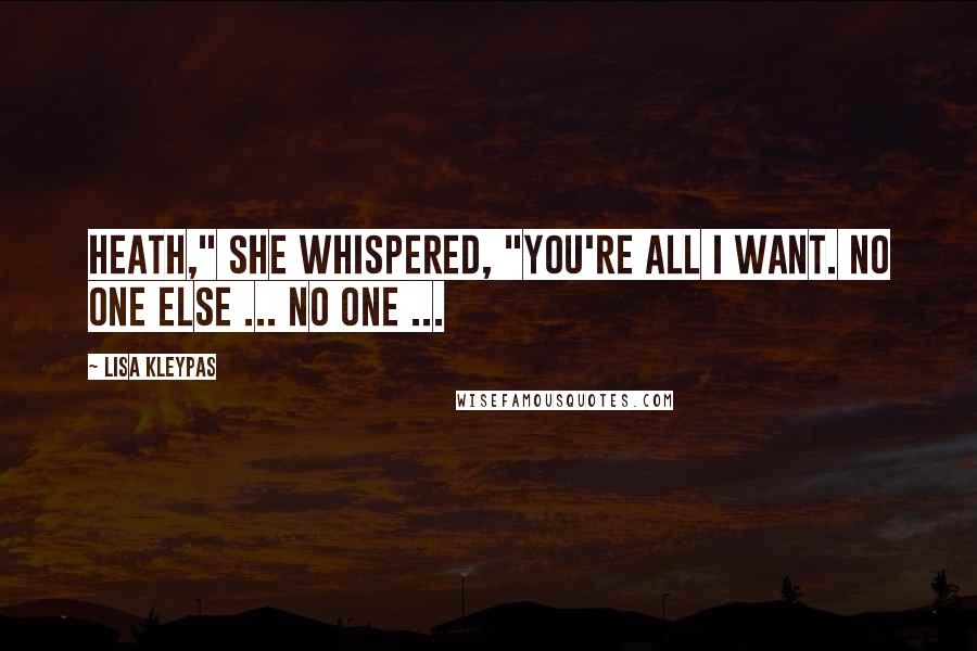 Lisa Kleypas Quotes: Heath," she whispered, "you're all I want. No one else ... no one ...