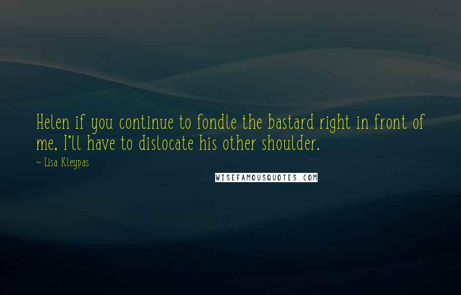Lisa Kleypas Quotes: Helen if you continue to fondle the bastard right in front of me, I'll have to dislocate his other shoulder.