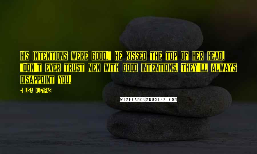 Lisa Kleypas Quotes: His intentions were good." He kissed the top of her head. "Don't ever trust men with good intentions. They'll always disappoint you.