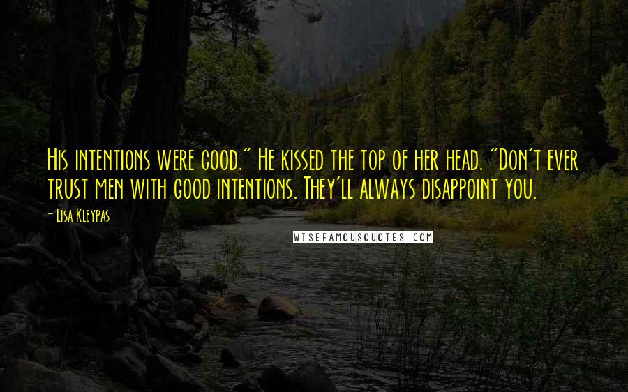 Lisa Kleypas Quotes: His intentions were good." He kissed the top of her head. "Don't ever trust men with good intentions. They'll always disappoint you.