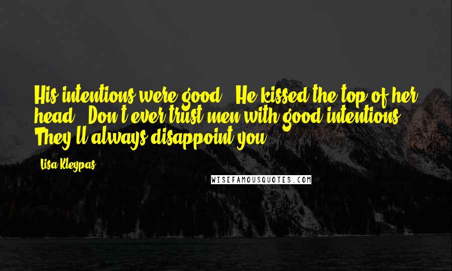 Lisa Kleypas Quotes: His intentions were good." He kissed the top of her head. "Don't ever trust men with good intentions. They'll always disappoint you.