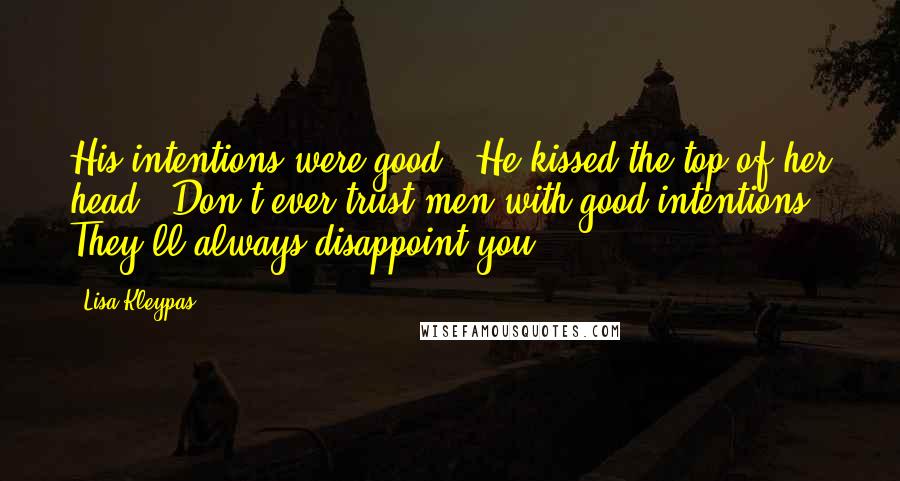 Lisa Kleypas Quotes: His intentions were good." He kissed the top of her head. "Don't ever trust men with good intentions. They'll always disappoint you.