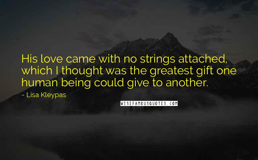 Lisa Kleypas Quotes: His love came with no strings attached, which I thought was the greatest gift one human being could give to another.