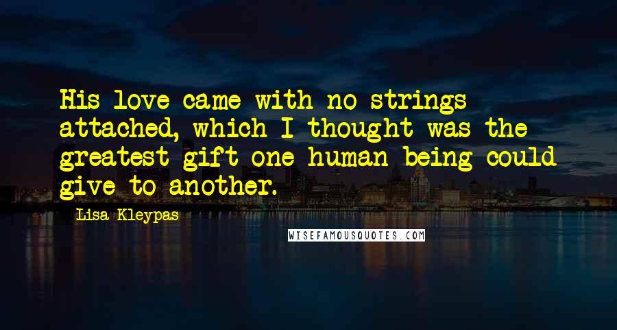 Lisa Kleypas Quotes: His love came with no strings attached, which I thought was the greatest gift one human being could give to another.