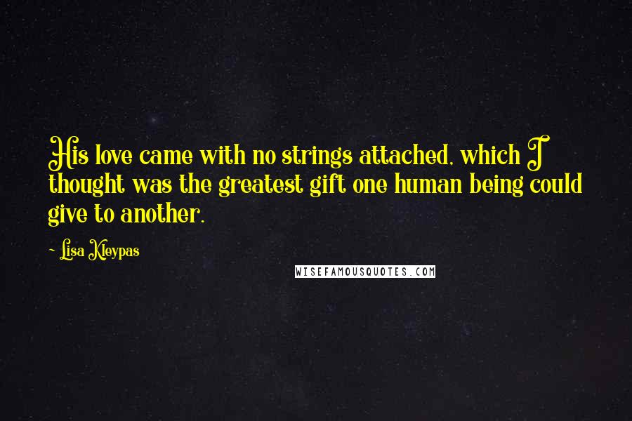 Lisa Kleypas Quotes: His love came with no strings attached, which I thought was the greatest gift one human being could give to another.
