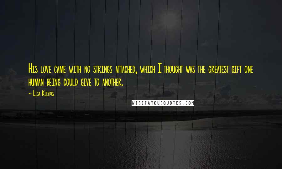 Lisa Kleypas Quotes: His love came with no strings attached, which I thought was the greatest gift one human being could give to another.