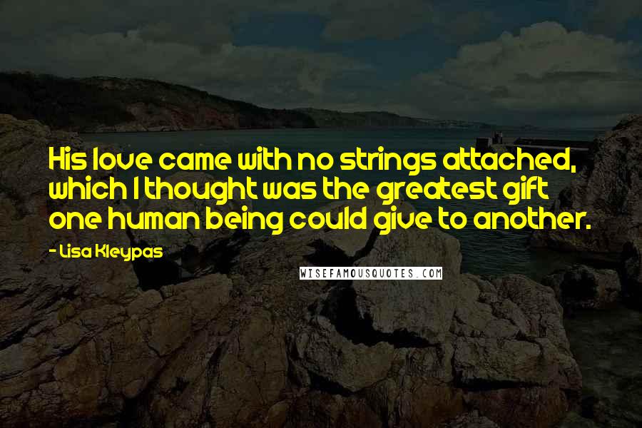 Lisa Kleypas Quotes: His love came with no strings attached, which I thought was the greatest gift one human being could give to another.