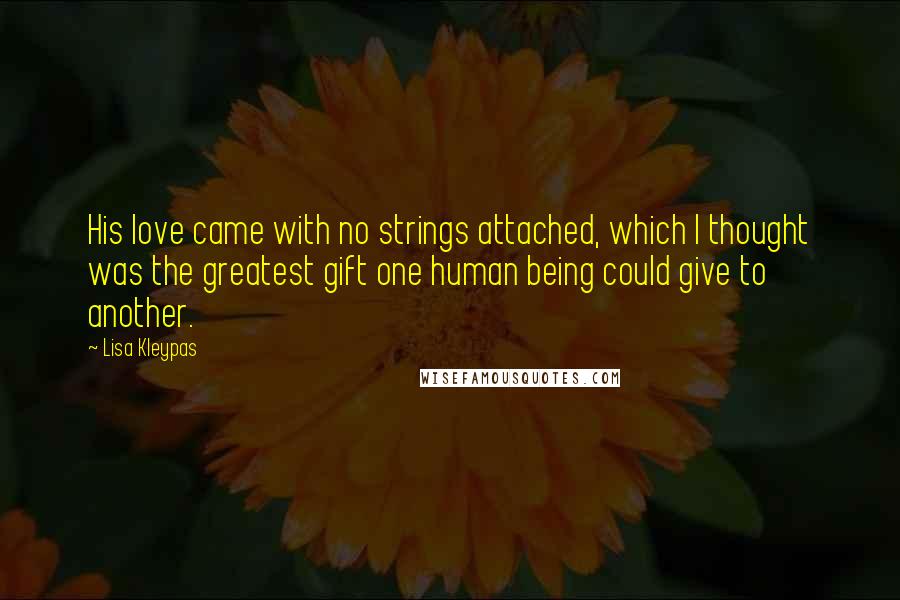 Lisa Kleypas Quotes: His love came with no strings attached, which I thought was the greatest gift one human being could give to another.