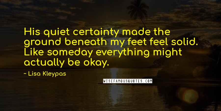 Lisa Kleypas Quotes: His quiet certainty made the ground beneath my feet feel solid. Like someday everything might actually be okay.