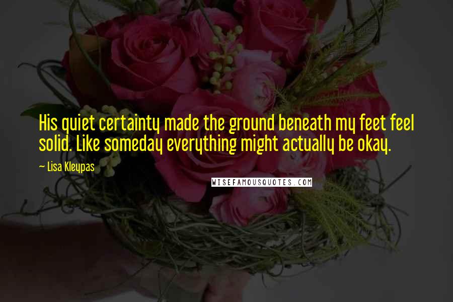 Lisa Kleypas Quotes: His quiet certainty made the ground beneath my feet feel solid. Like someday everything might actually be okay.