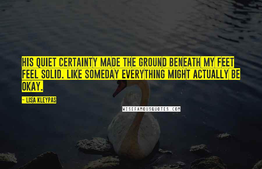 Lisa Kleypas Quotes: His quiet certainty made the ground beneath my feet feel solid. Like someday everything might actually be okay.