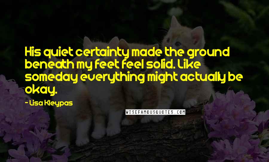 Lisa Kleypas Quotes: His quiet certainty made the ground beneath my feet feel solid. Like someday everything might actually be okay.