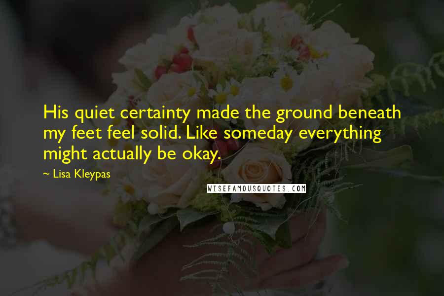 Lisa Kleypas Quotes: His quiet certainty made the ground beneath my feet feel solid. Like someday everything might actually be okay.