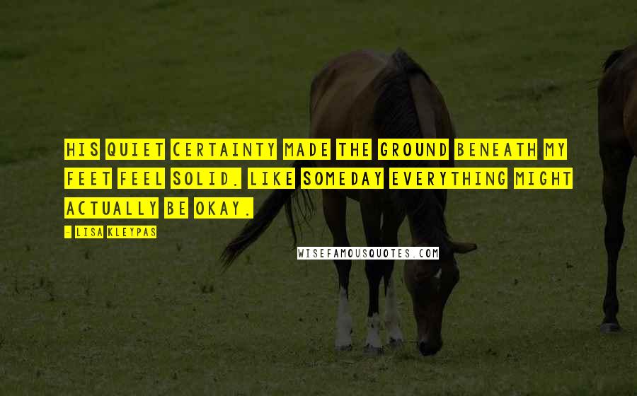 Lisa Kleypas Quotes: His quiet certainty made the ground beneath my feet feel solid. Like someday everything might actually be okay.