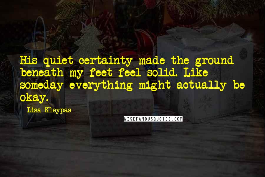 Lisa Kleypas Quotes: His quiet certainty made the ground beneath my feet feel solid. Like someday everything might actually be okay.