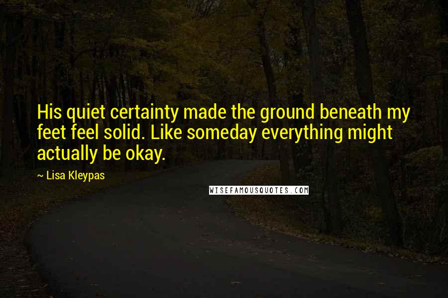 Lisa Kleypas Quotes: His quiet certainty made the ground beneath my feet feel solid. Like someday everything might actually be okay.