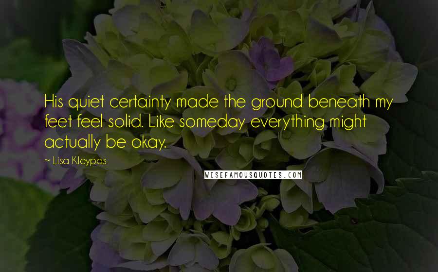 Lisa Kleypas Quotes: His quiet certainty made the ground beneath my feet feel solid. Like someday everything might actually be okay.