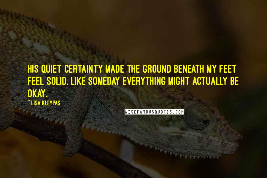 Lisa Kleypas Quotes: His quiet certainty made the ground beneath my feet feel solid. Like someday everything might actually be okay.