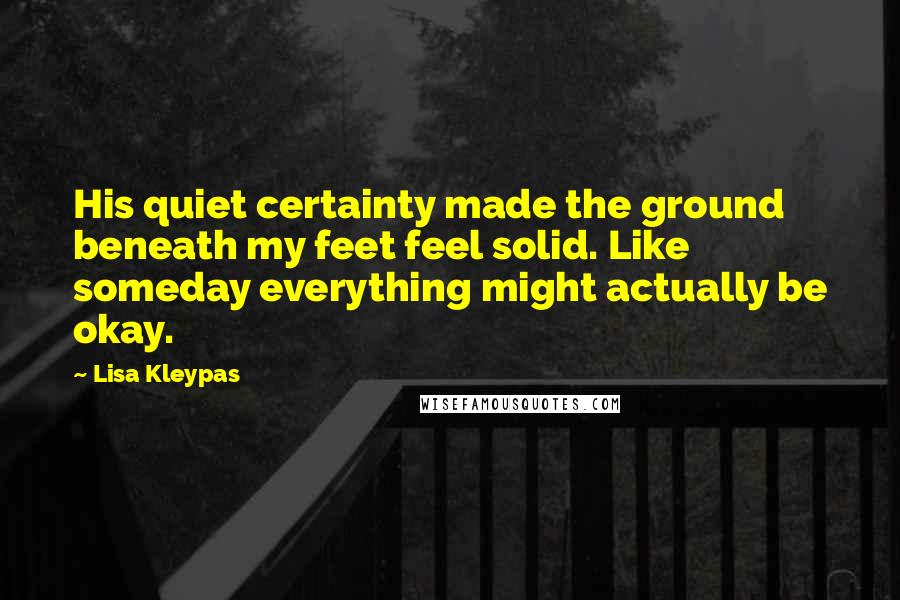 Lisa Kleypas Quotes: His quiet certainty made the ground beneath my feet feel solid. Like someday everything might actually be okay.