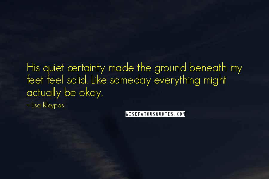 Lisa Kleypas Quotes: His quiet certainty made the ground beneath my feet feel solid. Like someday everything might actually be okay.