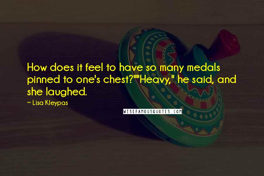 Lisa Kleypas Quotes: How does it feel to have so many medals pinned to one's chest?""Heavy," he said, and she laughed.