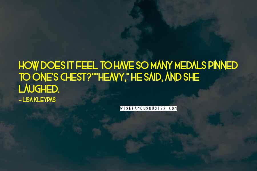 Lisa Kleypas Quotes: How does it feel to have so many medals pinned to one's chest?""Heavy," he said, and she laughed.