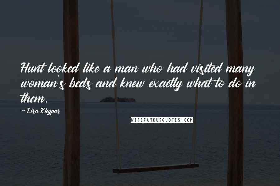 Lisa Kleypas Quotes: Hunt looked like a man who had visited many woman's beds and knew exactly what to do in them.