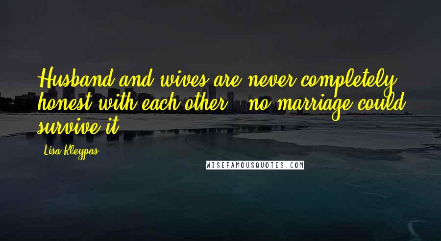 Lisa Kleypas Quotes: Husband and wives are never completely honest with each other - no marriage could survive it.