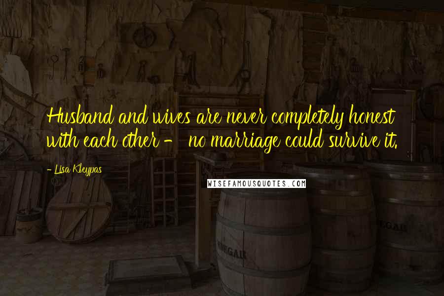 Lisa Kleypas Quotes: Husband and wives are never completely honest with each other - no marriage could survive it.