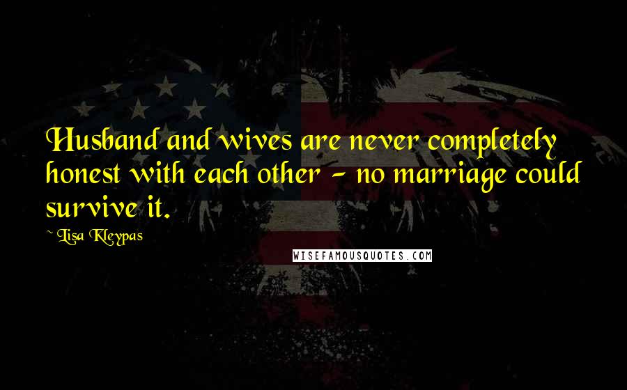 Lisa Kleypas Quotes: Husband and wives are never completely honest with each other - no marriage could survive it.