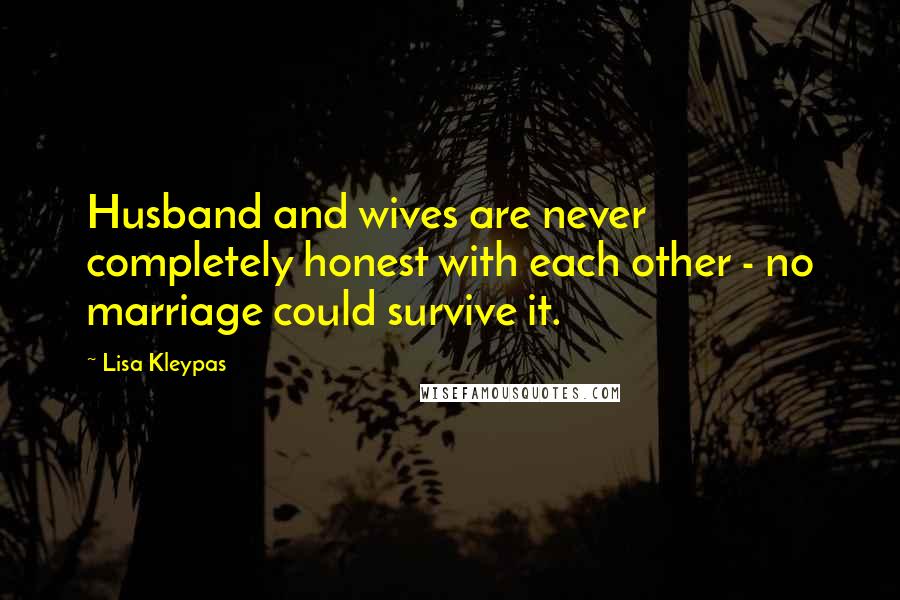 Lisa Kleypas Quotes: Husband and wives are never completely honest with each other - no marriage could survive it.