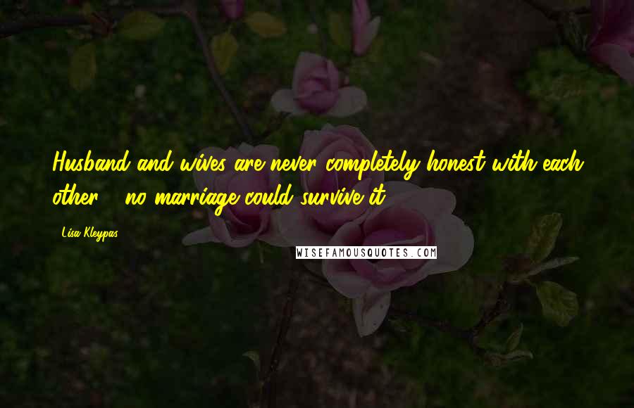 Lisa Kleypas Quotes: Husband and wives are never completely honest with each other - no marriage could survive it.